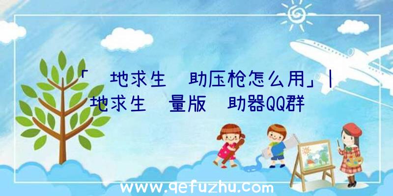 「绝地求生辅助压枪怎么用」|绝地求生轻量版辅助器QQ群